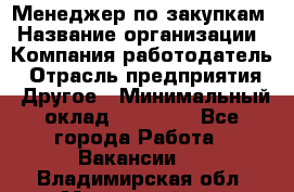 Менеджер по закупкам › Название организации ­ Компания-работодатель › Отрасль предприятия ­ Другое › Минимальный оклад ­ 30 000 - Все города Работа » Вакансии   . Владимирская обл.,Муромский р-н